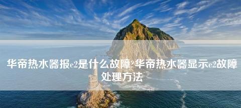 华帝热水器E8故障分析——解决您的热水问题（全面解析华帝热水器E8故障）